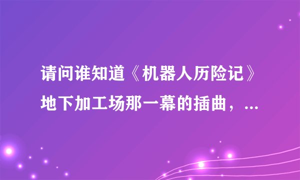 请问谁知道《机器人历险记》地下加工场那一幕的插曲，就是工厂里的器人们热火朝天干活时唱的那首