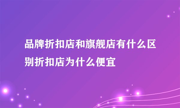 品牌折扣店和旗舰店有什么区别折扣店为什么便宜