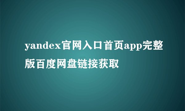 yandex官网入口首页app完整版百度网盘链接获取