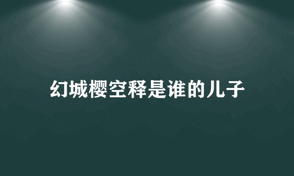 幻城樱空释是谁的儿子