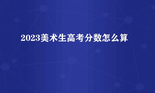 2023美术生高考分数怎么算