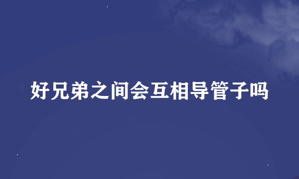 好兄弟之间会互相导管子吗
