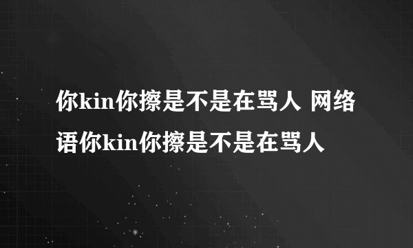 你kin你擦是不是在骂人 网络语你kin你擦是不是在骂人