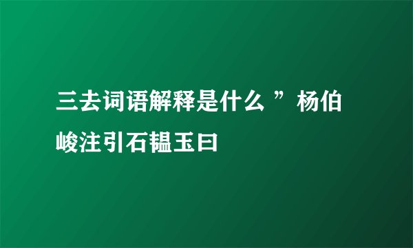 三去词语解释是什么 ”杨伯峻注引石韫玉曰