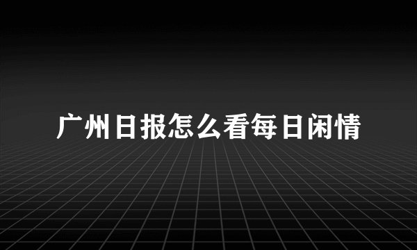 广州日报怎么看每日闲情