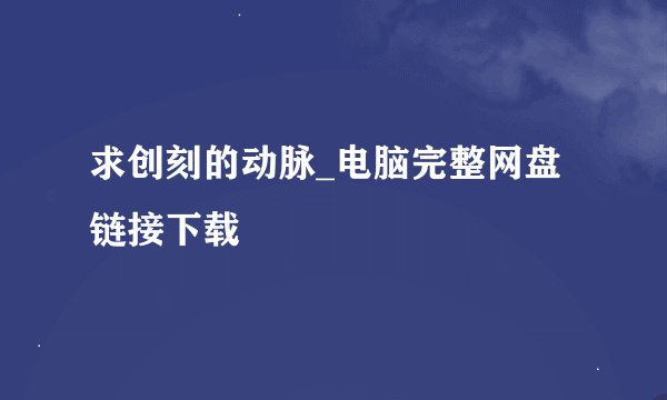 求创刻的动脉_电脑完整网盘链接下载