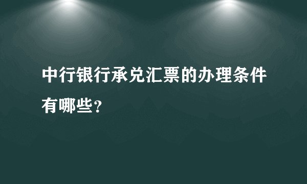 中行银行承兑汇票的办理条件有哪些？