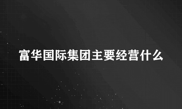 富华国际集团主要经营什么