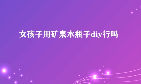 女孩子用矿泉水瓶子diy行吗