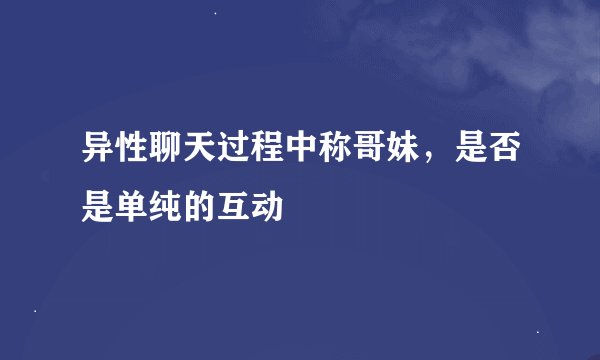 异性聊天过程中称哥妹，是否是单纯的互动
