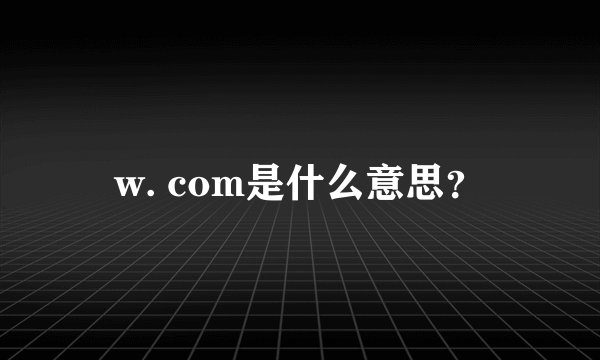 w. com是什么意思？