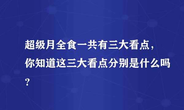 超级月全食一共有三大看点，你知道这三大看点分别是什么吗？
