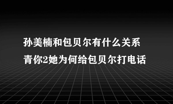孙美楠和包贝尔有什么关系 青你2她为何给包贝尔打电话