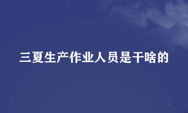 三夏生产作业人员是干啥的