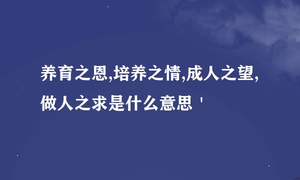 养育之恩,培养之情,成人之望,做人之求是什么意思＇