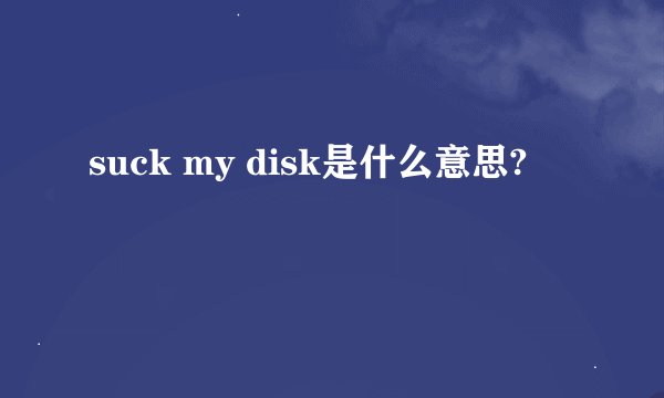 suck my disk是什么意思?