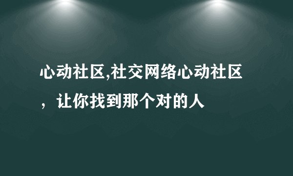 心动社区,社交网络心动社区，让你找到那个对的人