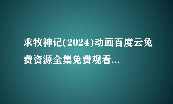 求牧神记(2024)动画百度云免费资源全集免费观看完整无删减在线观看高清资源