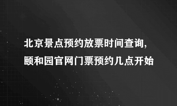 北京景点预约放票时间查询,颐和园官网门票预约几点开始