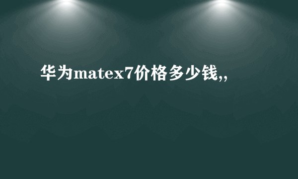 华为matex7价格多少钱,,