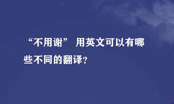 “不用谢” 用英文可以有哪些不同的翻译？