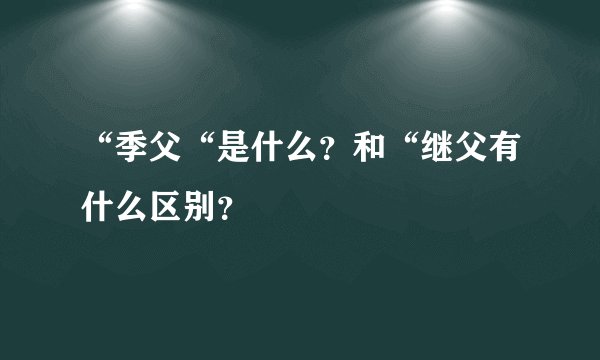 “季父“是什么?和“继父有什么区别?