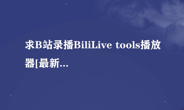求B站录播BiliLive tools播放器[最新版本][安装包][免费下载]网盘链接