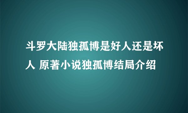 斗罗大陆独孤博是好人还是坏人 原著小说独孤博结局介绍