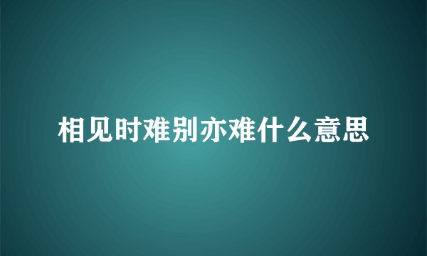 相见时难别亦难什么意思