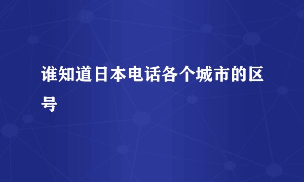 谁知道日本电话各个城市的区号
