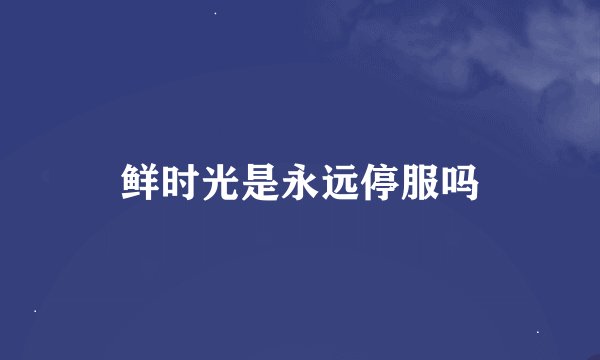 鲜时光是永远停服吗