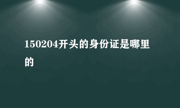 150204开头的身份证是哪里的