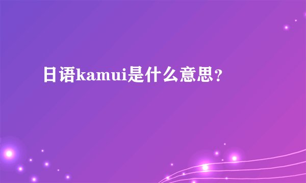 日语kamui是什么意思？