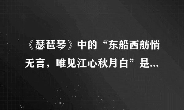 《瑟琶琴》中的“东船西舫悄无言，唯见江心秋月白”是什么意思