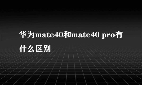 华为mate40和mate40 pro有什么区别