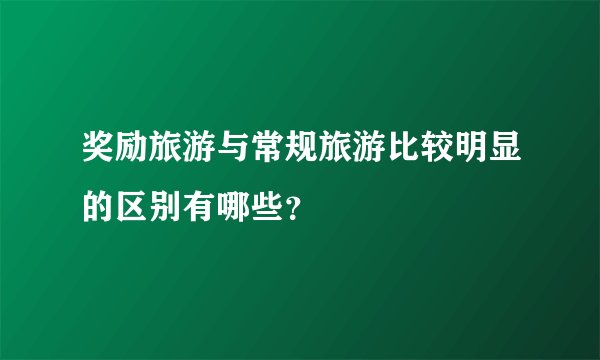 奖励旅游与常规旅游比较明显的区别有哪些?