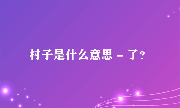 村子是什么意思 - 了？