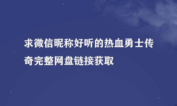 求微信昵称好听的热血勇士传奇完整网盘链接获取