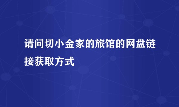 请问切小金家的旅馆的网盘链接获取方式