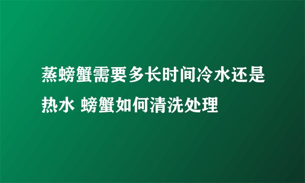 蒸螃蟹需要多长时间冷水还是热水 螃蟹如何清洗处理