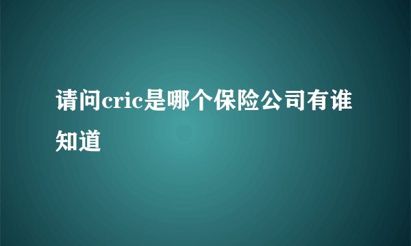 请问cric是哪个保险公司有谁知道