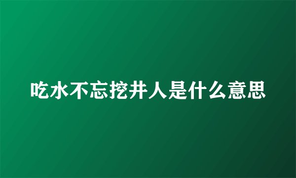 吃水不忘挖井人是什么意思