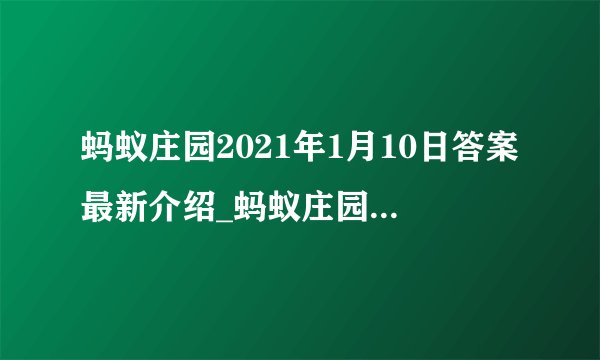 蚂蚁庄园2021年1月10日答案最新介绍_蚂蚁庄园2021年1月10日答案最新是什么