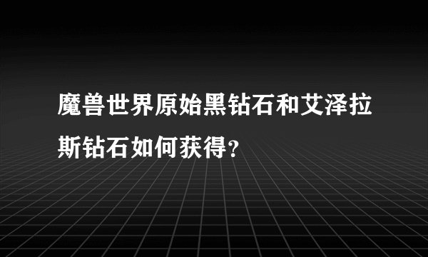 魔兽世界原始黑钻石和艾泽拉斯钻石如何获得？