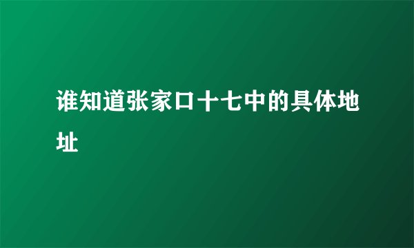 谁知道张家口十七中的具体地址