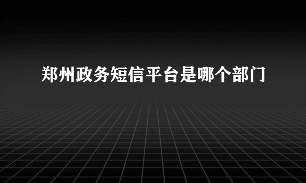 郑州政务短信平台是哪个部门