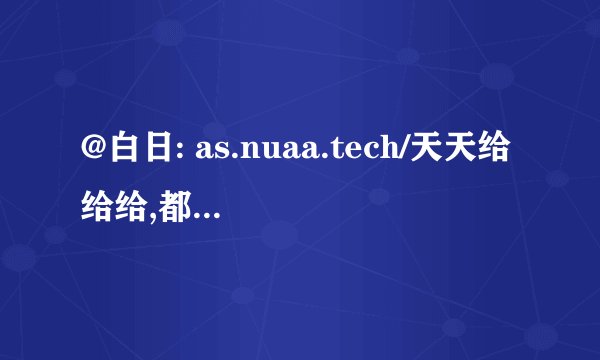 @白日: as.nuaa.tech/天天给给给,都是人机吗?我这个直接复制就行,发出来犯法