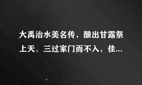 大禹治水美名传，酿出甘露祭上天。三过家门而不入，佳话流传在人间。猜一动物名字