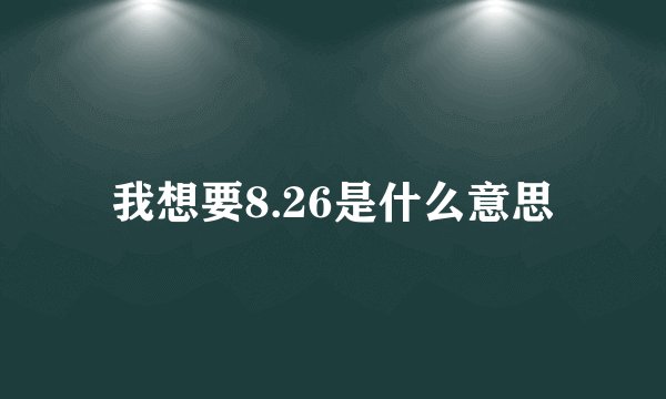 我想要8.26是什么意思