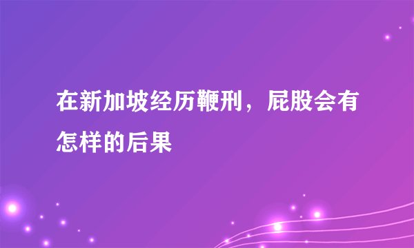 在新加坡经历鞭刑，屁股会有怎样的后果